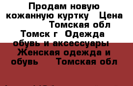 Продам новую кожанную куртку › Цена ­ 10 000 - Томская обл., Томск г. Одежда, обувь и аксессуары » Женская одежда и обувь   . Томская обл.